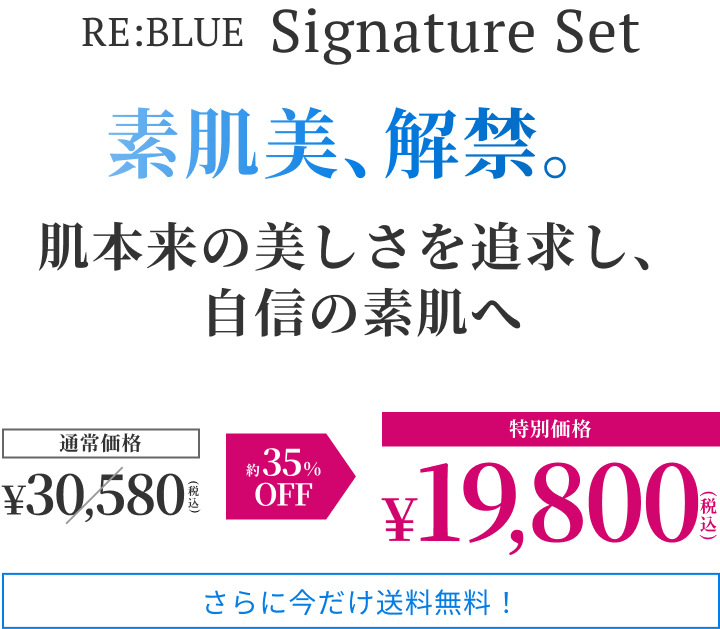 RE:BLUE Signature Set素肌美、解禁。肌本来の美しさを追求し、自信の素肌へ通常価格¥30,580(税込)約35% OFF特別価格¥19,800(税込)さらに今だけ送料無料!